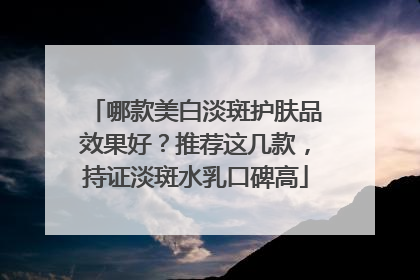 哪款美白淡斑护肤品效果好？推荐这几款，持证淡斑水乳口碑高