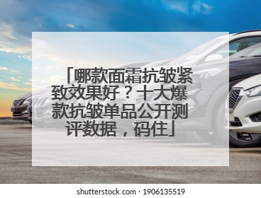 哪款面霜抗皱紧致效果好？十大爆款抗皱单品公开测评数据，码住