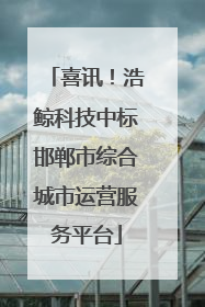 喜讯！浩鲸科技中标邯郸市综合城市运营服务平台