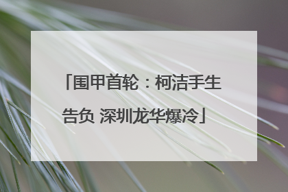 围甲首轮：柯洁手生告负 深圳龙华爆冷