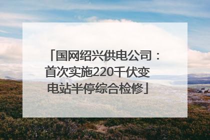 国网绍兴供电公司：首次实施220千伏变电站半停综合检修