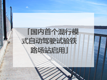 国内首个混行模式自动驾驶试验铁路场站启用