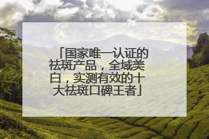 国家唯一认证的祛斑产品，全域美白，实测有效的十大祛斑口碑王者