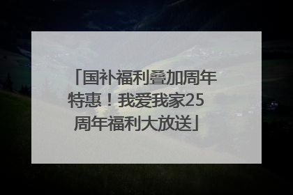 国补福利叠加周年特惠！我爱我家25周年福利大放送