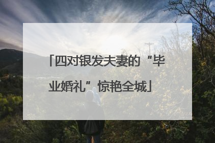 四对银发夫妻的“毕业婚礼”惊艳全城