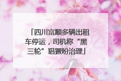 四川富顺多辆出租车停运，司机称“黑三轮”猖獗盼治理