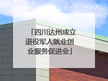 四川达州成立退役军人就业创业服务促进会