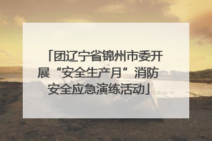 团辽宁省锦州市委开展“安全生产月”消防安全应急演练活动