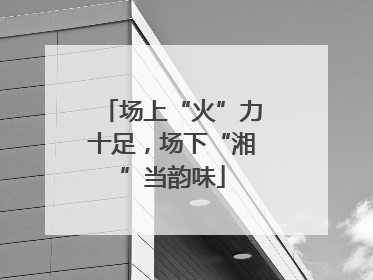 场上“火”力十足，场下“湘”当韵味