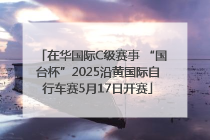 在华国际C级赛事 “国台杯”2025沿黄国际自行车赛5月17日开赛