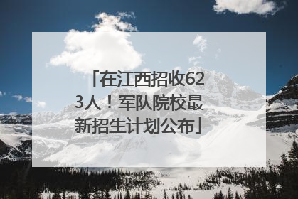 在江西招收623人！军队院校最新招生计划公布