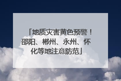 地质灾害黄色预警！邵阳、郴州、永州、怀化等地注意防范