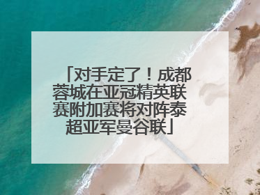 对手定了！成都蓉城在亚冠精英联赛附加赛将对阵泰超亚军曼谷联