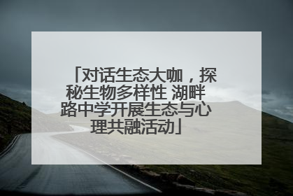 对话生态大咖，探秘生物多样性 湖畔路中学开展生态与心理共融活动