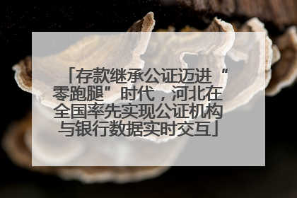 存款继承公证迈进“零跑腿”时代，河北在全国率先实现公证机构与银行数据实时交互
