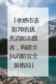 孝感市表彰70名优秀消防志愿者，构建全民消防安全新格局
