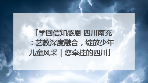 学回信知感恩 四川南充：艺教深度融合，绽放少年儿童风采｜您牵挂的四川