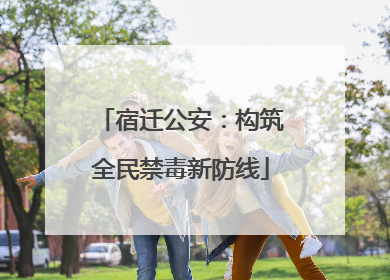 宿迁公安：构筑全民禁毒新防线