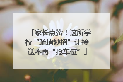 家长点赞！这所学校“疏堵妙招”让接送不再“抢车位”