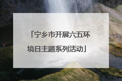 宁乡市开展六五环境日主题系列活动