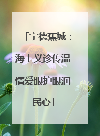 宁德蕉城：海上义诊传温情爱眼护眼润民心