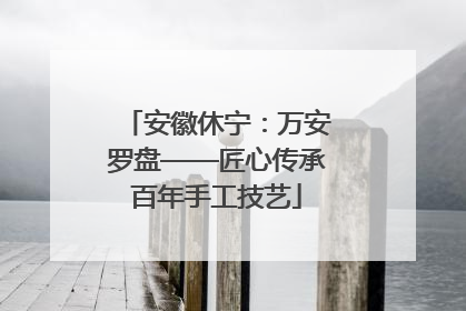 安徽休宁：万安罗盘——匠心传承百年手工技艺