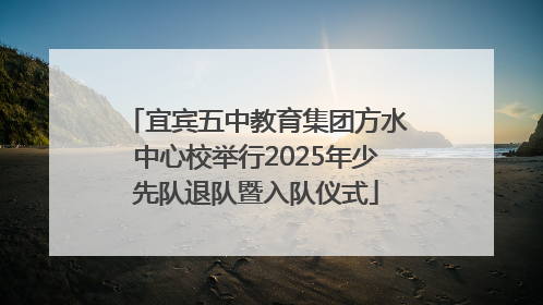 宜宾五中教育集团方水中心校举行2025年少先队退队暨入队仪式