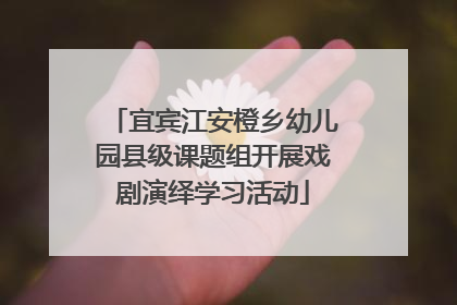 宜宾江安橙乡幼儿园县级课题组开展戏剧演绎学习活动