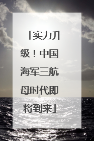 实力升级！中国海军三航母时代即将到来