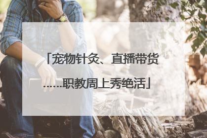 宠物针灸、直播带货……职教周上秀绝活