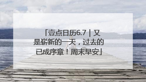 壹点日历6.7｜又是崭新的一天，过去的已成序章！周末早安