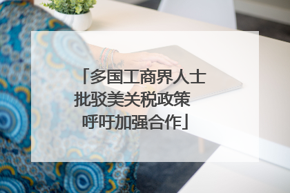 多国工商界人士批驳美关税政策 呼吁加强合作