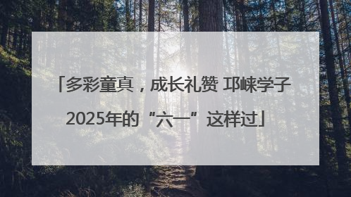 多彩童真，成长礼赞 邛崃学子2025年的“六一”这样过