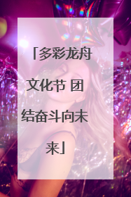多彩龙舟文化节 团结奋斗向未来
