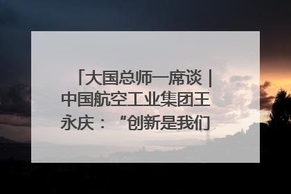 大国总师一席谈｜中国航空工业集团王永庆：“创新是我们的基因密码”