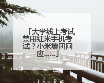大学线上考试禁用红米手机考试？小米集团回应……