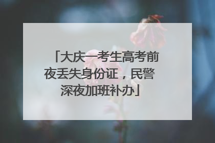 大庆一考生高考前夜丢失身份证，民警深夜加班补办