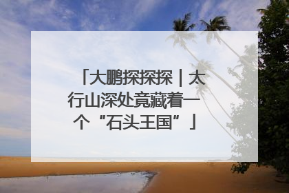 大鹏探探探｜太行山深处竟藏着一个“石头王国”