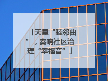 天星“睦邻曲”，奏响社区治理“幸福音”
