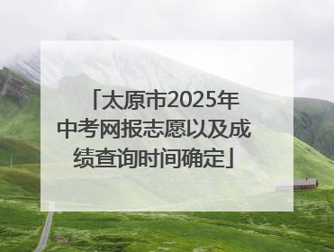太原市2025年中考网报志愿以及成绩查询时间确定