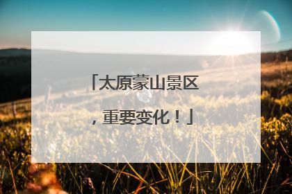 太原蒙山景区，重要变化！