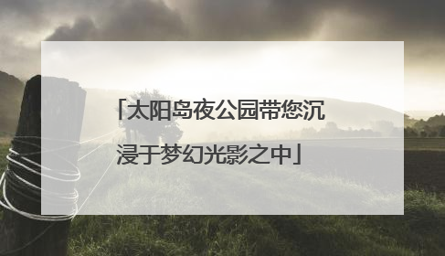 太阳岛夜公园带您沉浸于梦幻光影之中