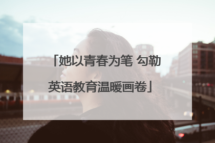 她以青春为笔 勾勒英语教育温暖画卷