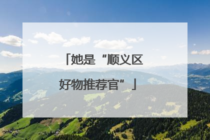 她是“顺义区好物推荐官”