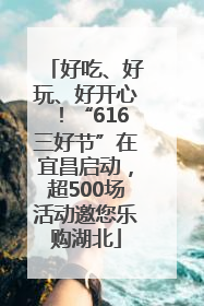 好吃、好玩、好开心！“616三好节”在宜昌启动，超500场活动邀您乐购湖北