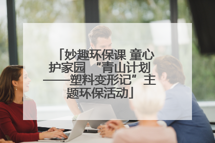 妙趣环保课 童心护家园 “青山计划——塑料变形记”主题环保活动