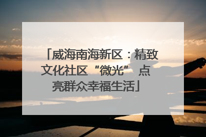 威海南海新区：精致文化社区“微光” 点亮群众幸福生活