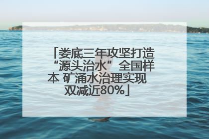 娄底三年攻坚打造“源头治水”全国样本 矿涌水治理实现双减近80%