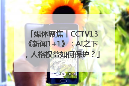 媒体聚焦丨CCTV13《新闻1+1》：AI之下，人格权益如何保护？