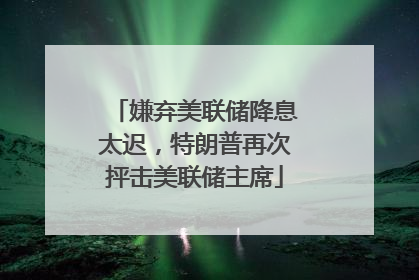 嫌弃美联储降息太迟，特朗普再次抨击美联储主席